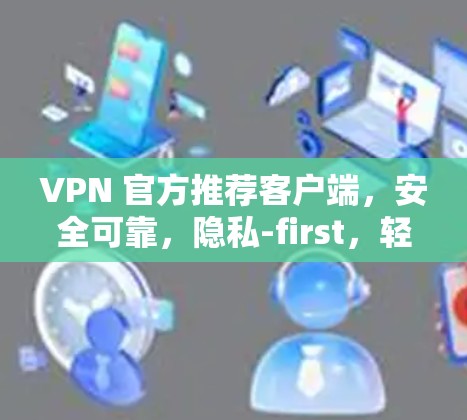 VPN 官方推荐客户端，安全可靠，隐私-first，轻松畅玩