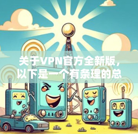 关于VPN官方全新版,以下是一个有条理的总结和建议 关于VPN官方全新版,以下是一个有条理的总结和建议