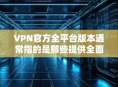 VPN官方全平台版本通常指的是那些提供全面安全防护、支持多种协议和平台的VPN应用或网站。以下是一些常用的官方VPN平台及其特点 VPN官方全平台版本通常指的是那些提供全面安全防护、支持多种协议和平台的VPN应用或网站。以下是一些常用的官方VPN平台及其特点