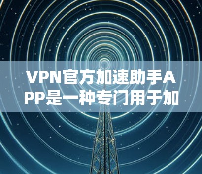 VPN官方加速助手APP是一种专门用于加速VPN流量的软件工具。这类APP通常提供多种加速功能，包括