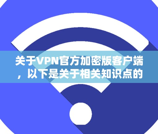 关于VPN官方加密版客户端,以下是关于相关知识点的详细说明 关于VPN官方加密版客户端,以下是关于相关知识点的详细说明