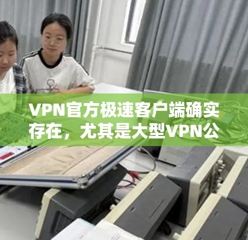 VPN官方极速客户端确实存在，尤其是大型VPN公司会提供免费的极速客户端。以下是一些知名的VPN公司和它们提供的一些极速客户端的特点