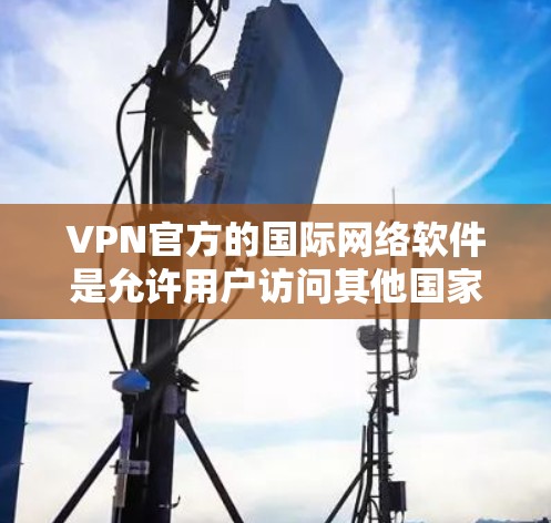 VPN官方的国际网络软件是允许用户访问其他国家网络的网络VPN服务。这些软件通常支持基于国际网络协议（如VPN协议）的加密传输，确保数据的安全性和隐私。以下是一些关键点