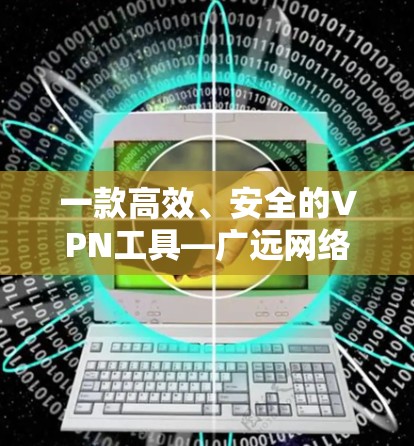 一款高效、安全的VPN工具—广远网络 一款高效、安全的VPN工具—广远网络