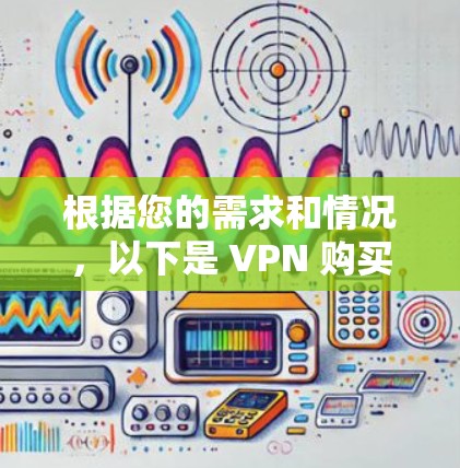 根据您的需求和情况,以下是 VPN 购买攻略的详细步骤 根据您的需求和情况,以下是 VPN 购买攻略的详细步骤
