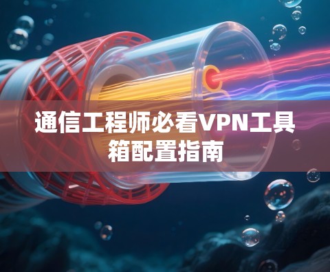 通信工程师必看VPN工具箱配置指南 通信工程师必看VPN工具箱配置指南