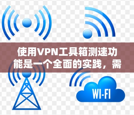 使用VPN工具箱测速功能是一个全面的实践，需要综合运用多种技术手段，包括设置安全设置、使用反间谍软件、比较工具功能、处理被追踪的情况以及管理访问。以下是对该过程的详细指南
