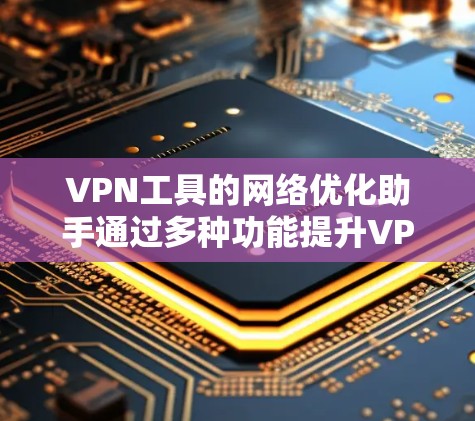 VPN工具的网络优化助手通过多种功能提升VPN的性能和安全性,以下是详细的步骤说明 VPN工具的网络优化助手通过多种功能提升VPN的性能和安全性,以下是详细的步骤说明