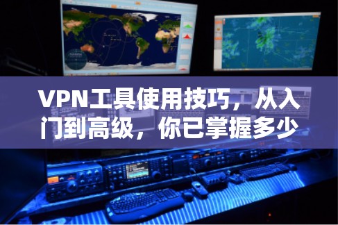 VPN工具使用技巧,从入门到高级,你已掌握多少? VPN工具使用技巧,从入门到高级,你已掌握多少?