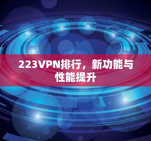 223VPN排行,新功能与性能提升 223VPN排行,新功能与性能提升