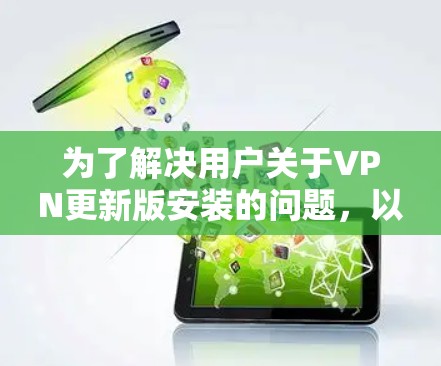为了解决用户关于VPN更新版安装的问题，以下是一步步的解决方案