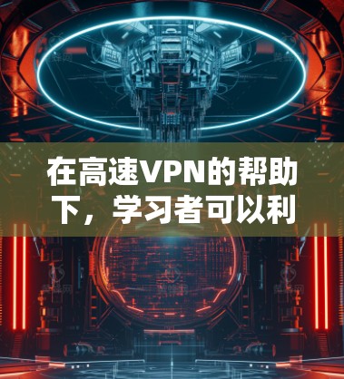 在高速VPN的帮助下，学习者可以利用强大的数据传输速度和安全机制，提升学习效率和效果。然而，这种应用也面临着挑战和潜在风险。以下是对这一问题的详细分析和解答