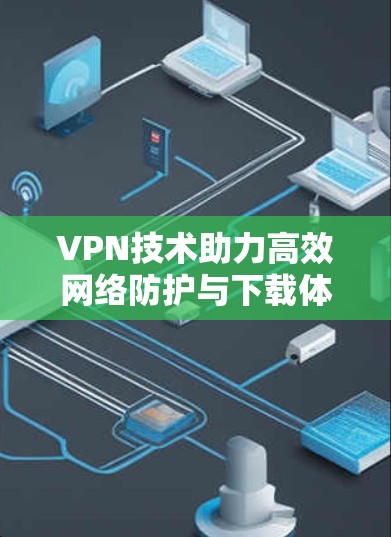 VPN技术助力高效网络防护与下载体验