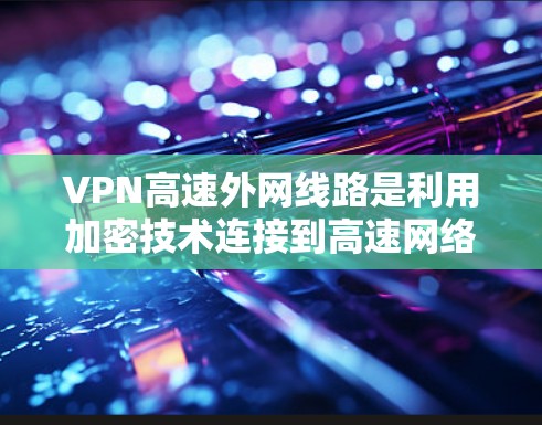 VPN高速外网线路是利用加密技术连接到高速网络的外网，允许用户在线上访问其他网络服务。以下是详细的步骤和信息