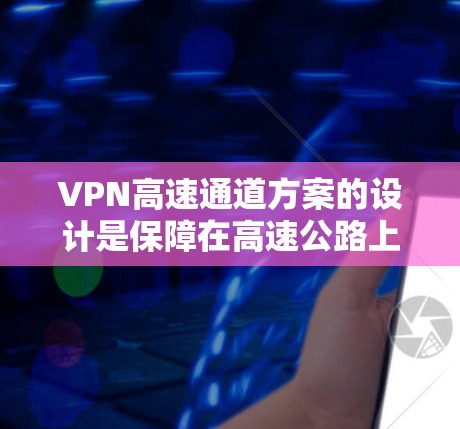 VPN高速通道方案的设计是保障在高速公路上实时传输数据的关键。以下是对这一问题的详细分析和解决方案 VPN高速通道方案的设计是保障在高速公路上实时传输数据的关键。以下是对这一问题的详细分析和解决方案