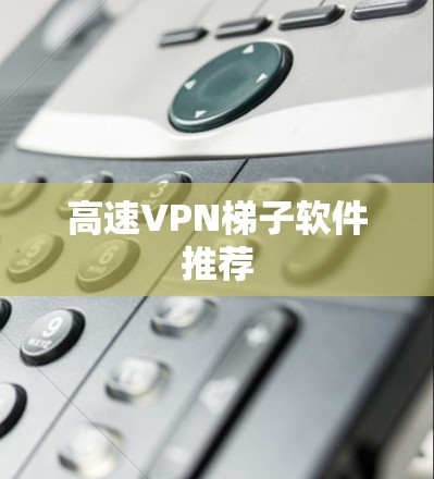 高速VPN梯子软件推荐 高速VPN梯子软件推荐