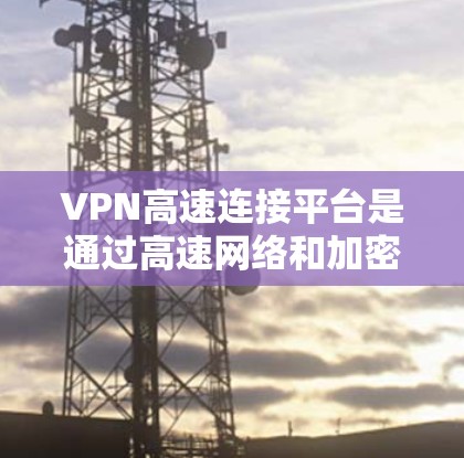 VPN高速连接平台是通过高速网络和加密技术连接到外部网络,允许用户快速访问线上服务。以下是对该主题的详细总结 VPN高速连接平台是通过高速网络和加密技术连接到外部网络,允许用户快速访问线上服务。以下是对该主题的详细总结