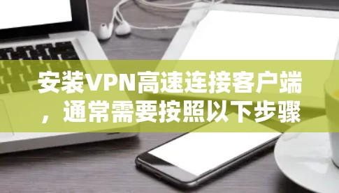 安装VPN高速连接客户端,通常需要按照以下步骤进行。以下是一个通用的步骤指南,适用于大多数VPN客户端 安装VPN高速连接客户端,通常需要按照以下步骤进行。以下是一个通用的步骤指南,适用于大多数VPN客户端