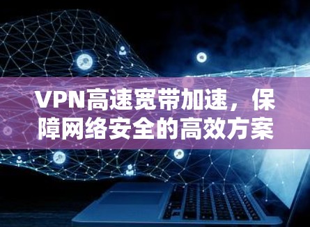 VPN高速宽带加速，保障网络安全的高效方案