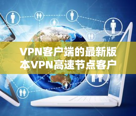 VPN客户端的最新版本VPN高速节点客户端最新版是一个专门针对高速或特定服务的工具，旨在提供高效、安全的连接体验。以下是对该版本的详细介绍