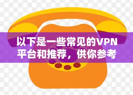 以下是一些常见的VPN平台和推荐,供你参考 以下是一些常见的VPN平台和推荐,供你参考