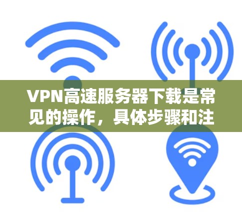 VPN高速服务器下载是常见的操作，具体步骤和注意事项如下