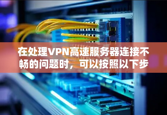 在处理VPN高速服务器连接不畅的问题时,可以按照以下步骤进行排查和修复 在处理VPN高速服务器连接不畅的问题时,可以按照以下步骤进行排查和修复