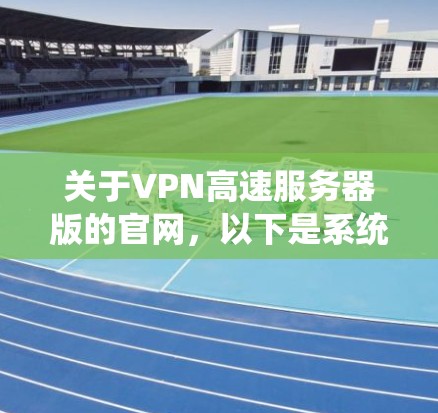 关于VPN高速服务器版的官网，以下是系统性的整理和建议