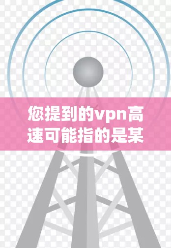 您提到的vpn高速可能指的是某个特定地区的高速公路,或者您所在的地方有特定的限速政策。高速公路上的限速通常是为了确保车辆安全和道路畅通而设定的最高速度限制。以下是一些可能的情况和建议 您提到的vpn高速可能指的是某个特定地区的高速公路,或者您所在的地方有特定的限速政策。高速公路上的限速通常是为了确保车辆安全和道路畅通而设定的最高速度限制。以下是一些可能的情况和建议