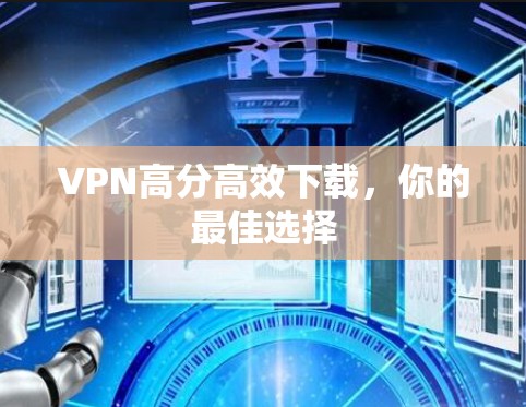 VPN高分高效下载,你的最佳选择 VPN高分高效下载,你的最佳选择