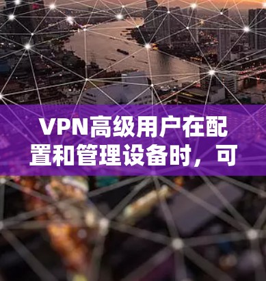 VPN高级用户在配置和管理设备时,可能会遇到一些复杂和需要深入配置的设置。以下是一些他们可能需要了解和处理的事项 VPN高级用户在配置和管理设备时,可能会遇到一些复杂和需要深入配置的设置。以下是一些他们可能需要了解和处理的事项