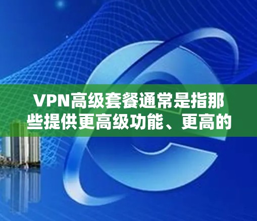 VPN高级套餐通常是指那些提供更高级功能、更高的安全、更好的支持和服务的VPN服务。以下是一些可能包含在高级套餐中的功能