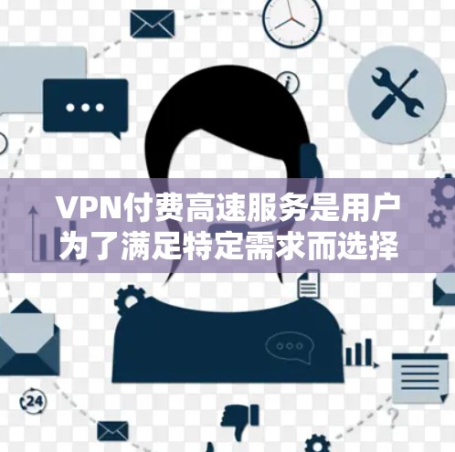 VPN付费高速服务是用户为了满足特定需求而选择的VPN服务。这些服务通常提供更高的速度、更好的加密、更多的功能，如家庭用户区或更安全的连接。以下是关于VPN付费高速服务的一些关键点