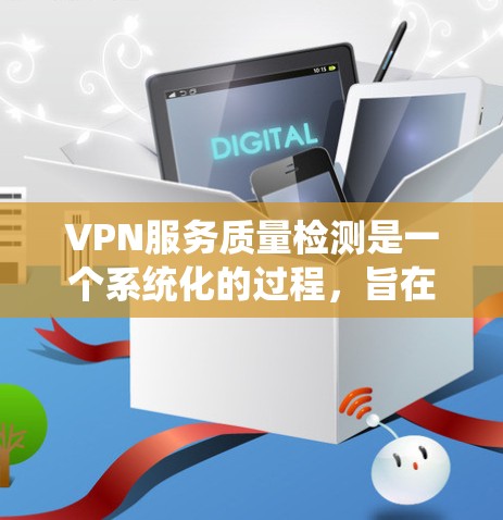 VPN服务质量检测是一个系统化的过程，旨在评估VPN服务的安全性、可靠性和符合要求。以下是通过系统化的方法进行VPN服务质量检测的步骤