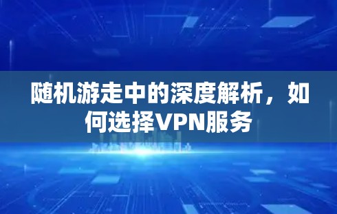随机游走中的深度解析,如何选择VPN服务 随机游走中的深度解析,如何选择VPN服务