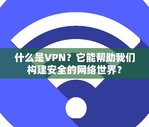 什么是VPN?它能帮助我们构建安全的网络世界? 什么是VPN?它能帮助我们构建安全的网络世界?
