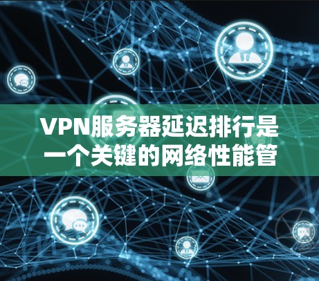 VPN服务器延迟排行是一个关键的网络性能管理问题,影响用户体验。以下是解决VPN服务器延迟排行的步骤 VPN服务器延迟排行是一个关键的网络性能管理问题,影响用户体验。以下是解决VPN服务器延迟排行的步骤