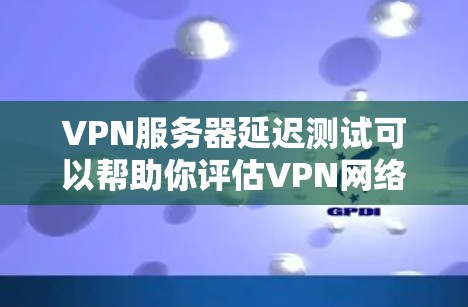 VPN服务器延迟测试可以帮助你评估VPN网络的稳定性，尤其是在对延迟敏感的环境中。以下是对VPN服务器延迟测试的分析和建议