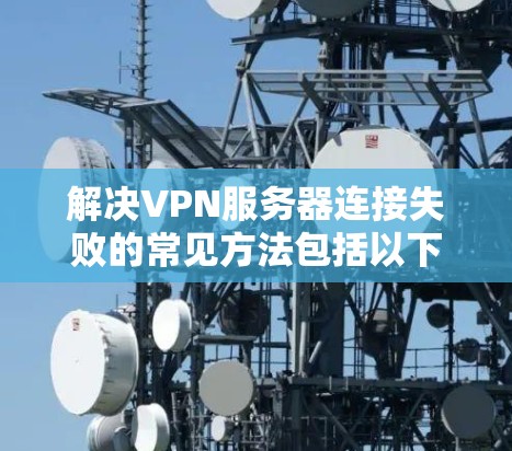 解决VPN服务器连接失败的常见方法包括以下步骤