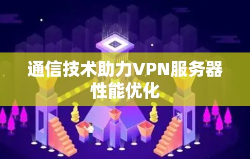 通信技术助力VPN服务器性能优化 通信技术助力VPN服务器性能优化