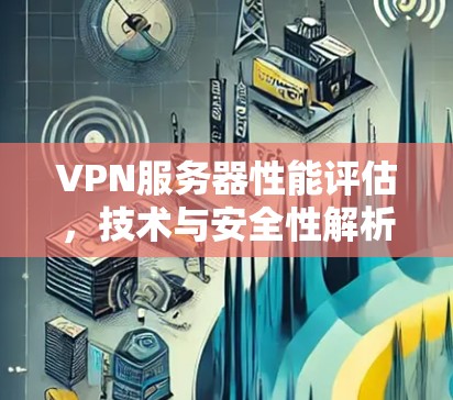 VPN服务器性能评估,技术与安全性解析 VPN服务器性能评估,技术与安全性解析