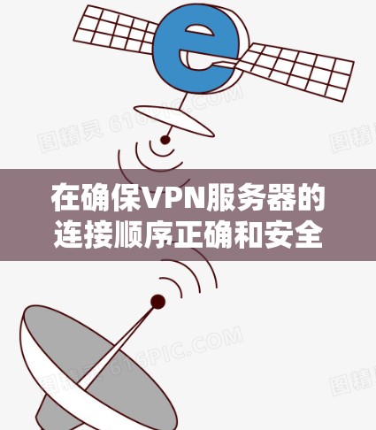 在确保VPN服务器的连接顺序正确和安全时,可以按照以下步骤进行 在确保VPN服务器的连接顺序正确和安全时,可以按照以下步骤进行