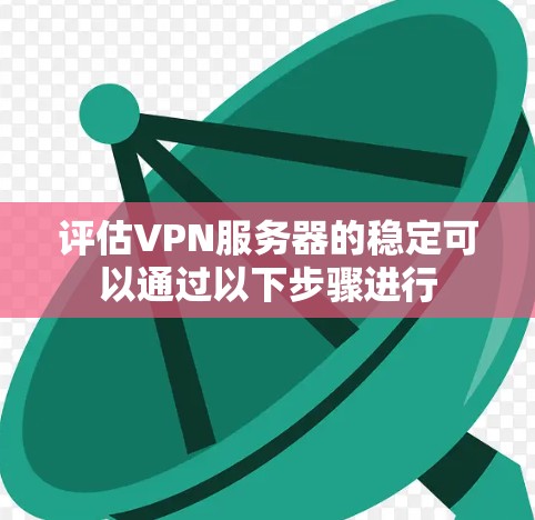 评估VPN服务器的稳定可以通过以下步骤进行 评估VPN服务器的稳定可以通过以下步骤进行