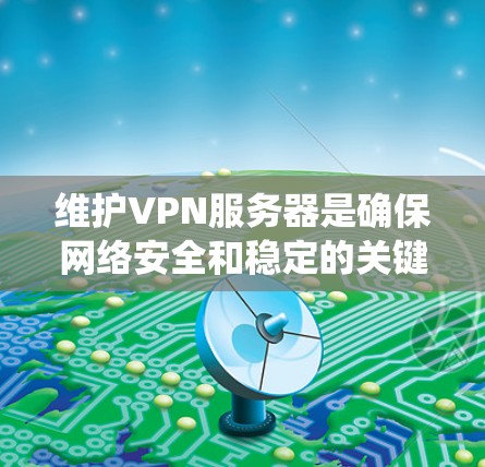 维护VPN服务器是确保网络安全和稳定的关键步骤。以下是一个系统的维护指南，涵盖所有需要考虑的因素