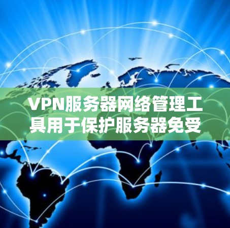 VPN服务器网络管理工具用于保护服务器免受未经授权访问的风险,以下是详细的步骤和方法 VPN服务器网络管理工具用于保护服务器免受未经授权访问的风险,以下是详细的步骤和方法