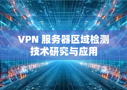VPN 服务器区域检测技术研究与应用 VPN 服务器区域检测技术研究与应用