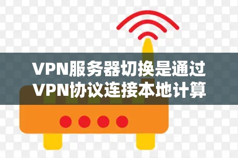 VPN服务器切换是通过VPN协议连接本地计算机和服务器，实现数据传输和访问。以下是关于VPN服务器切换的详细步骤和信息
