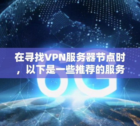 在寻找VPN服务器节点时,以下是一些推荐的服务器类型,根据用户的需求和预算进行选择 在寻找VPN服务器节点时,以下是一些推荐的服务器类型,根据用户的需求和预算进行选择