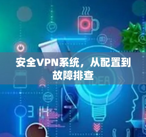 安全VPN系统,从配置到故障排查 安全VPN系统,从配置到故障排查