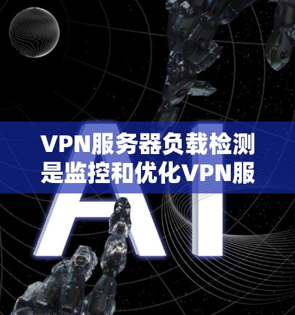 VPN服务器负载检测是监控和优化VPN服务器性能的重要步骤,以下是详细的步骤和注意事项 VPN服务器负载检测是监控和优化VPN服务器性能的重要步骤,以下是详细的步骤和注意事项